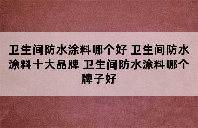 卫生间防水涂料哪个好 卫生间防水涂料十大品牌 卫生间防水涂料哪个牌子好